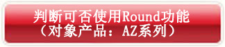 判斷可否使用Round功能(對象產(chǎn)品:AZ系列)